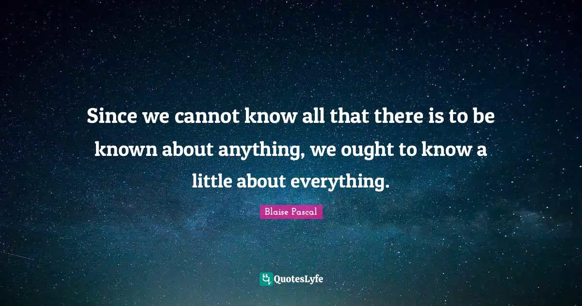 Since we cannot know all that there is to be known about anything, we ought to know a little about everything.