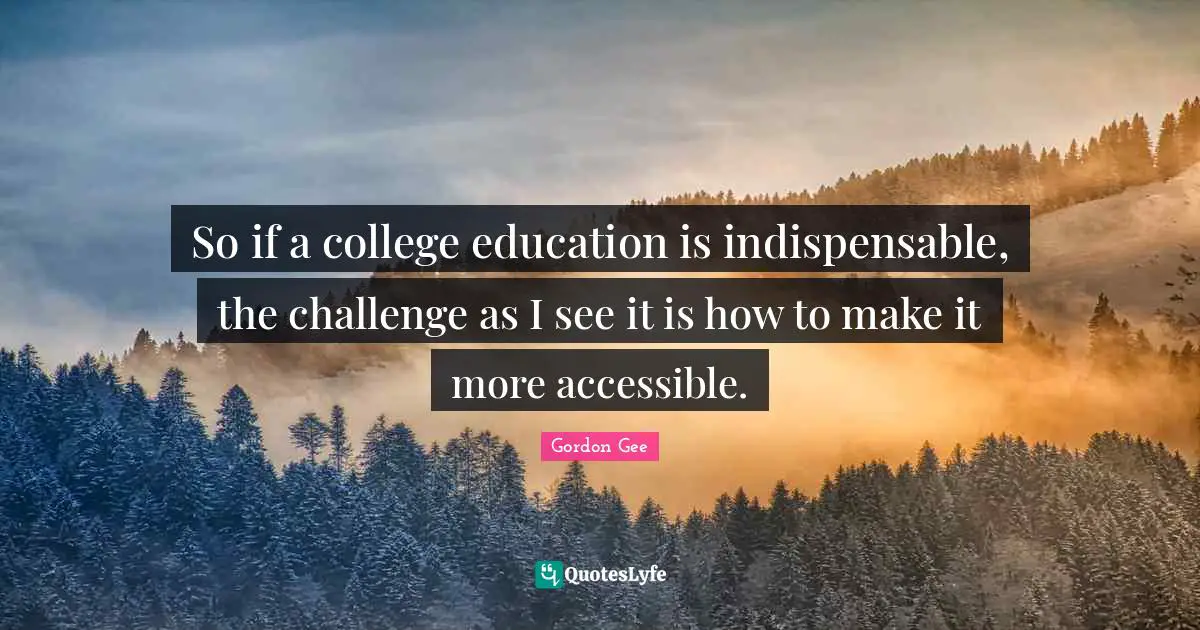 So if a college education is indispensable, the challenge as I see it is how to make it more accessible.