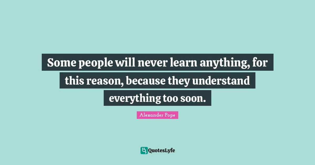 Alexander Pope Quotes: "Some people will never learn anything, for this reason, because they understand everything too soon."