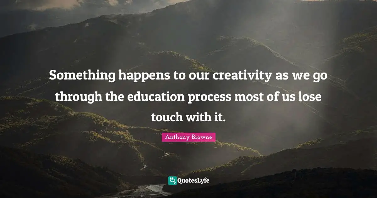 Something happens to our creativity as we go through the education process most of us lose touch with it.