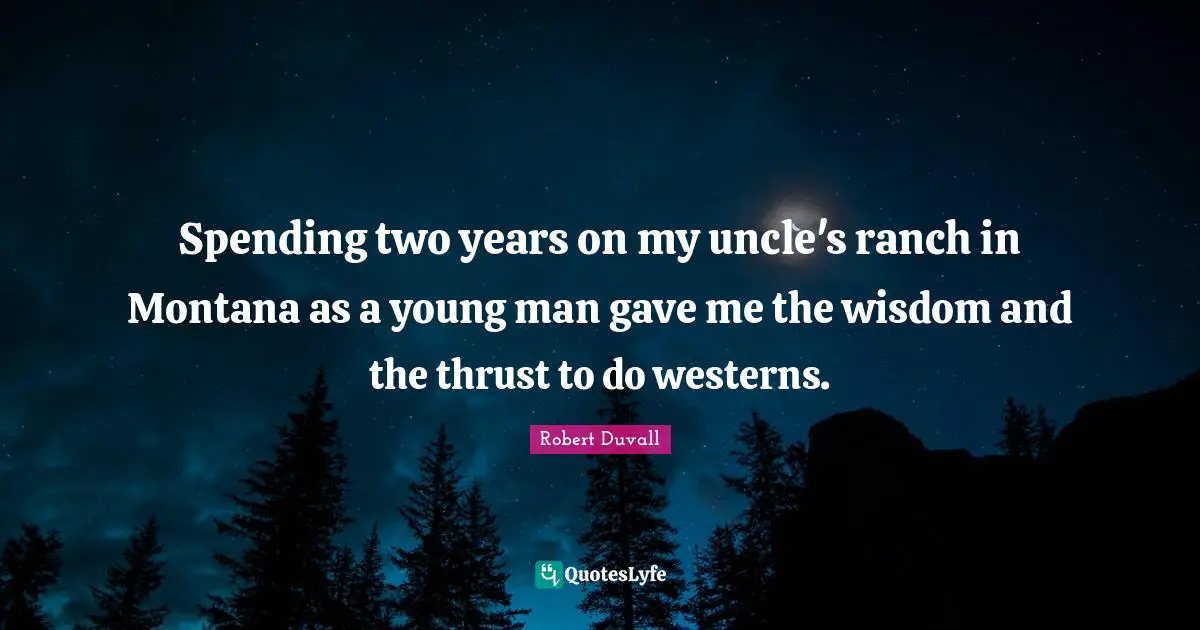 Spending two years on my uncle's ranch in Montana as a young man gave me the wisdom and the thrust to do westerns.