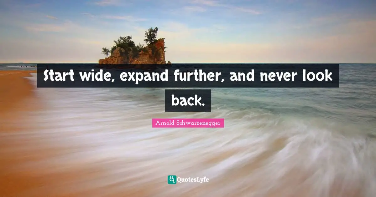 Start wide, expand further, and never look back.