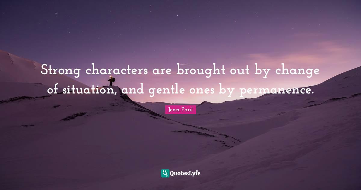 Strong characters are brought out by change of situation, and gentle ones by permanence.