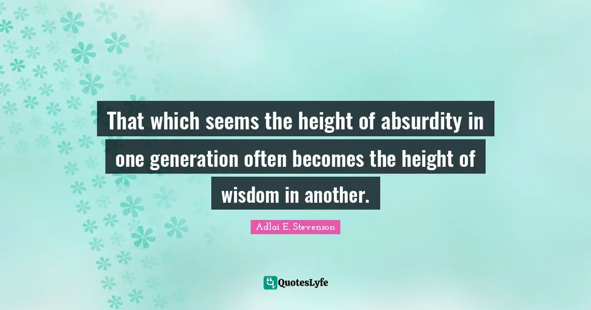 Adlai E. Stevenson Quotes: "That which seems the height of absurdity in one generation often becomes the height of wisdom in another."