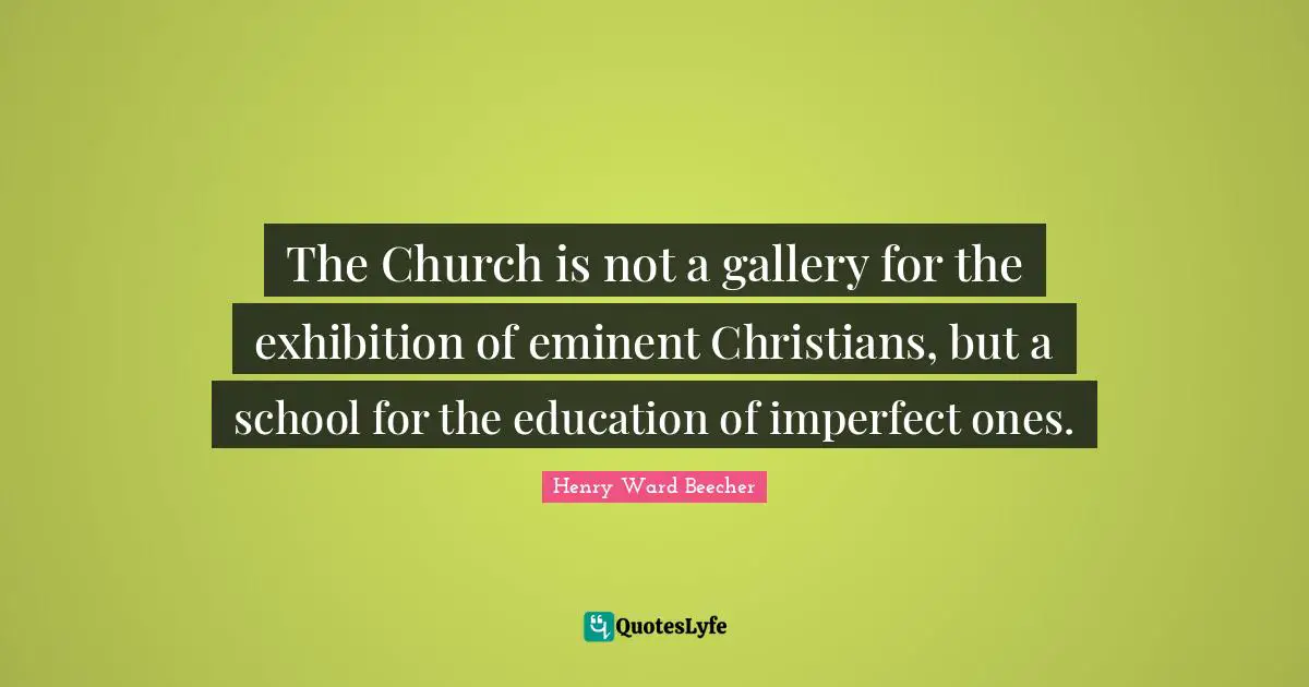 The Church is not a gallery for the exhibition of eminent Christians, but a school for the education of imperfect ones.