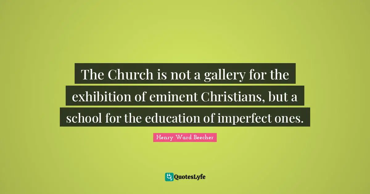 Henry Ward Beecher Quotes: The Church is not a gallery for the exhibition of eminent Christians, but a school for the education of imperfect ones.