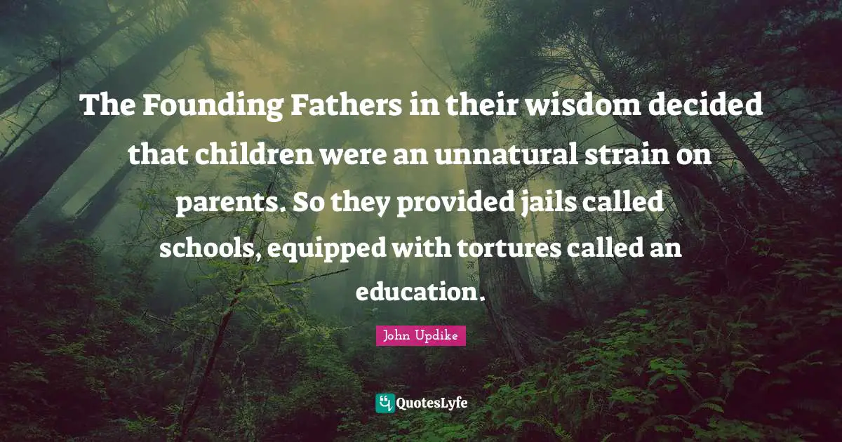 The Founding Fathers in their wisdom decided that children were an unnatural strain on parents. So they provided jails called schools, equipped with tortures called an education.