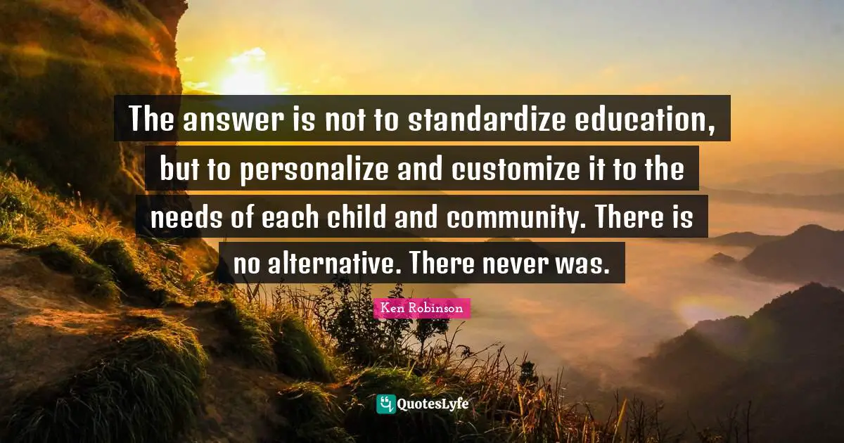 The answer is not to standardize education, but to personalize and customize it to the needs of each child and community. There is no alternative. There never was.
