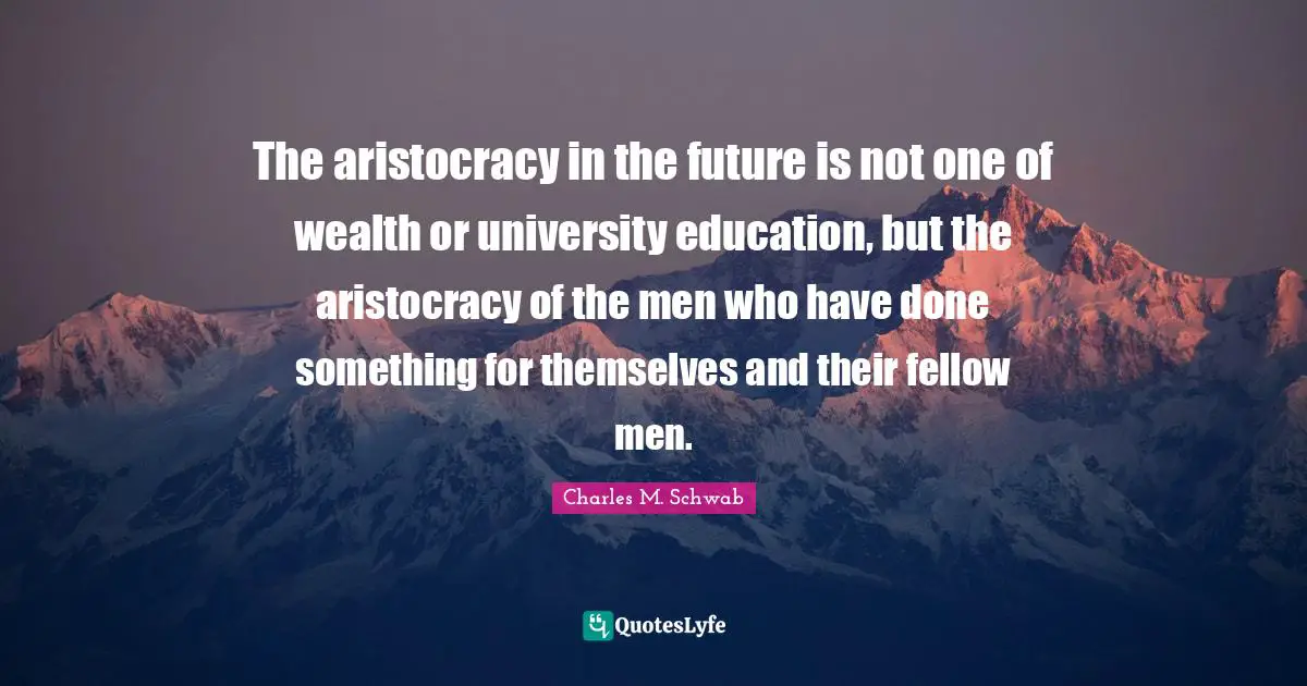 The aristocracy in the future is not one of wealth or university education, but the aristocracy of the men who have done something for themselves and their fellow men.