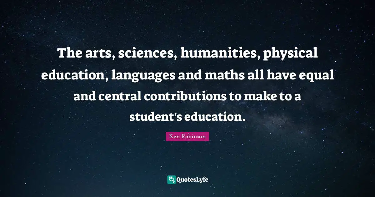 The arts, sciences, humanities, physical education, languages and maths all have equal and central contributions to make to a student's education.
