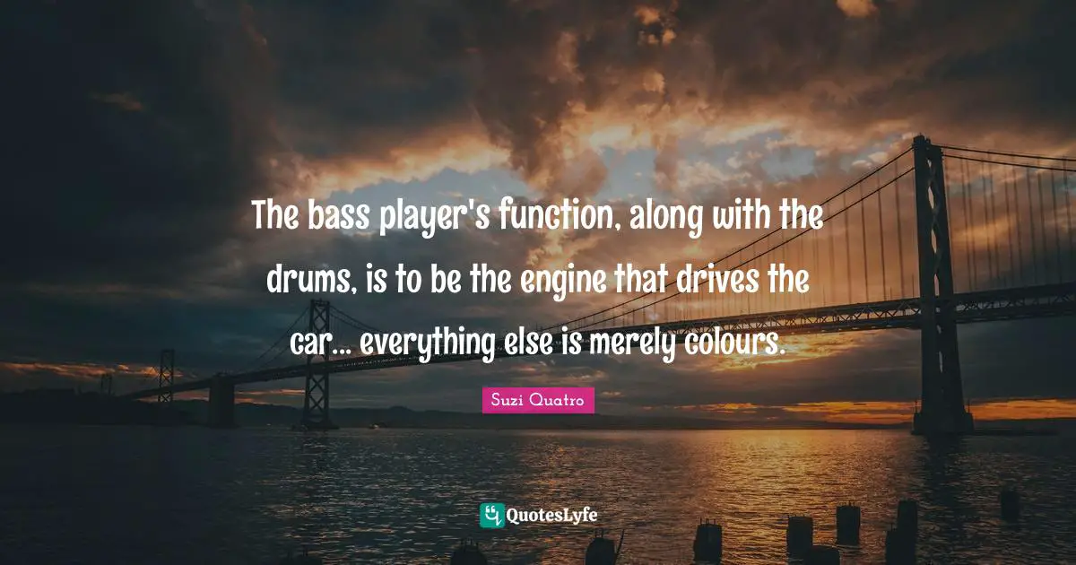 The bass player's function, along with the drums, is to be the engine that drives the car... everything else is merely colours.