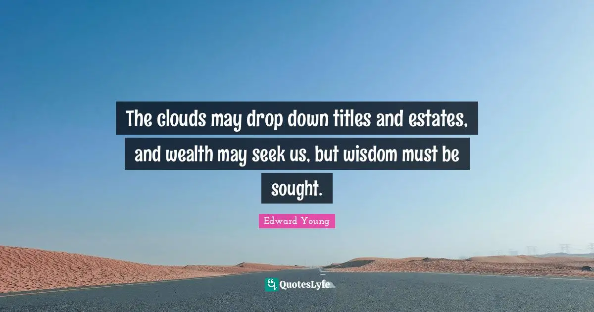 The clouds may drop down titles and estates, and wealth may seek us, but wisdom must be sought.