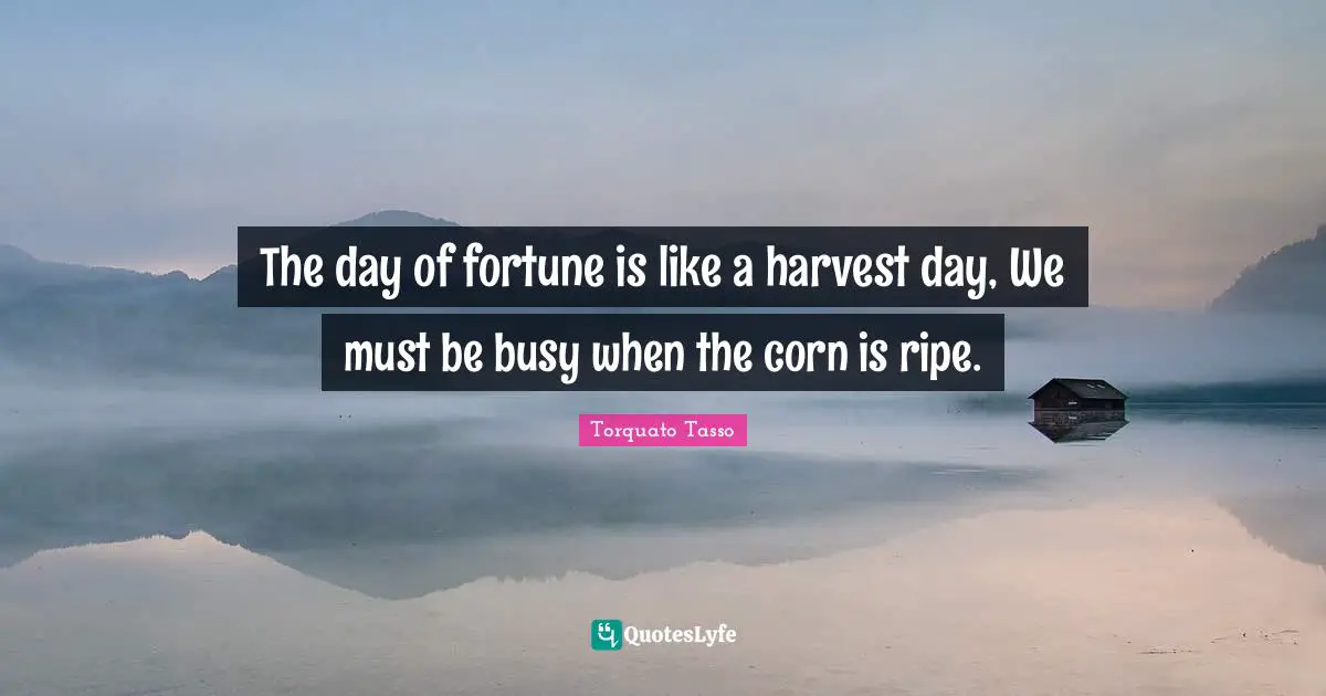 The day of fortune is like a harvest day, We must be busy when the corn is ripe.