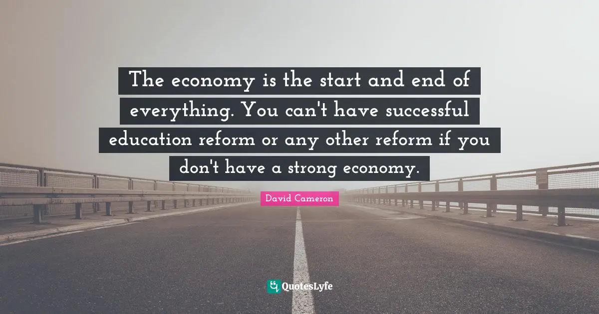 The economy is the start and end of everything. You can't have successful education reform or any other reform if you don't have a strong economy.