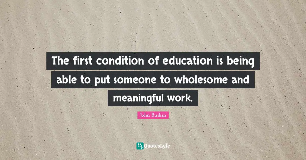 The first condition of education is being able to put someone to wholesome and meaningful work.