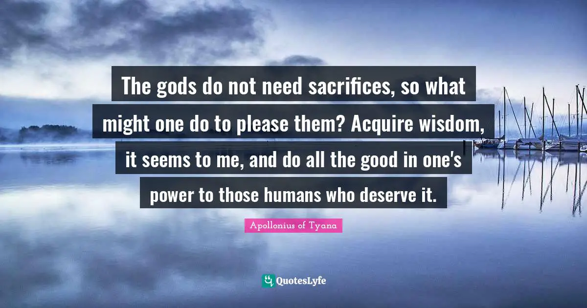 Apollonius Of Tyana Quotes: "The gods do not need sacrifices, so what might one do to please them? Acquire wisdom, it seems to me, and do all the good in one's power to those humans who deserve it."