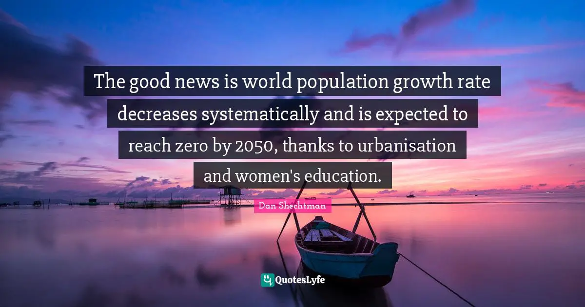 The good news is world population growth rate decreases systematically and is expected to reach zero by 2050, thanks to urbanisation and women's education.