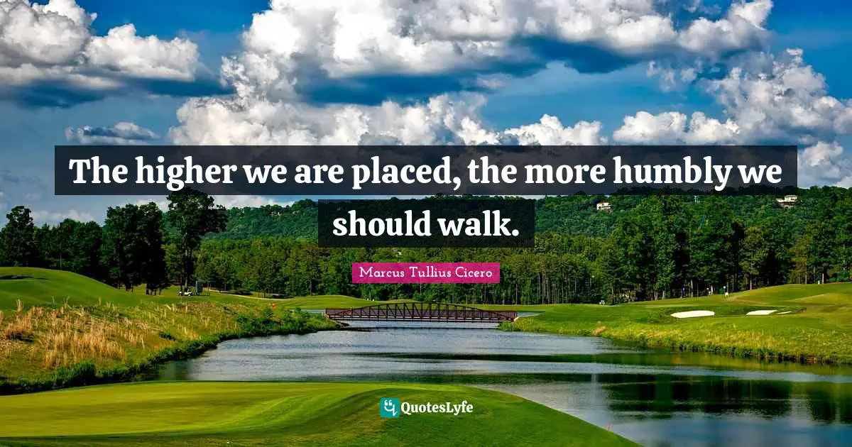 Marcus Tullius Cicero Quotes: The higher we are placed, the more humbly we should walk.