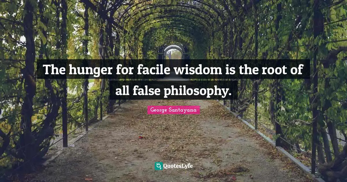 The hunger for facile wisdom is the root of all false philosophy.