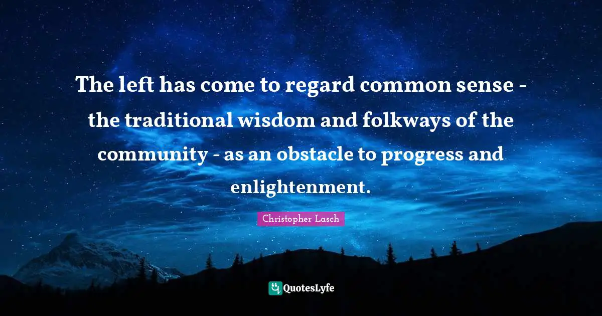 Christopher Lasch Quotes: "The left has come to regard common sense - the traditional wisdom and folkways of the community - as an obstacle to progress and enlightenment."