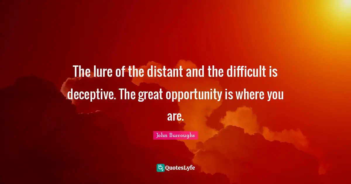 John Burroughs Quotes: The lure of the distant and the difficult is deceptive. The great opportunity is where you are.