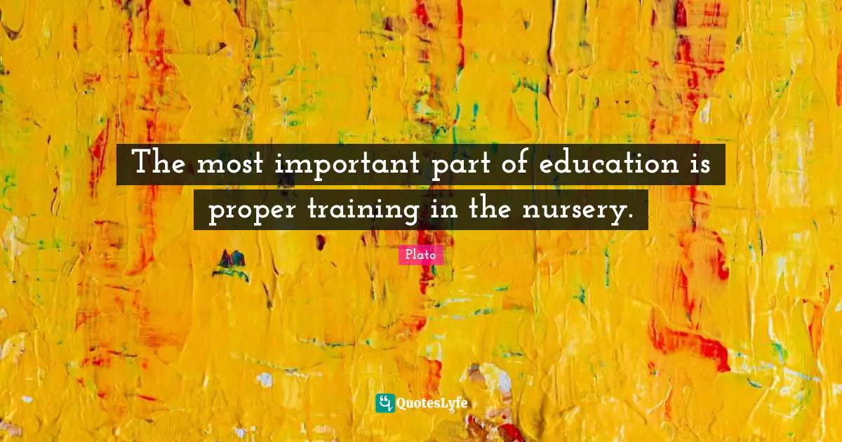 The most important part of education is proper training in the nursery.