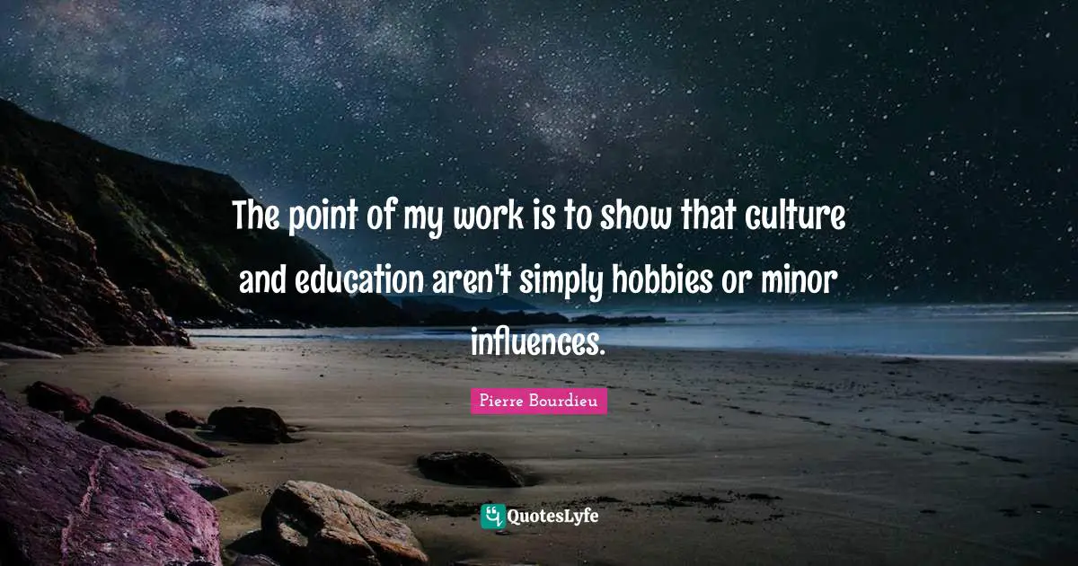 The point of my work is to show that culture and education aren't simply hobbies or minor influences.