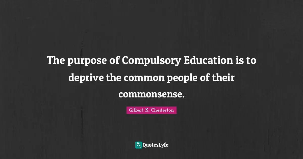 The purpose of Compulsory Education is to deprive the common people of their commonsense.