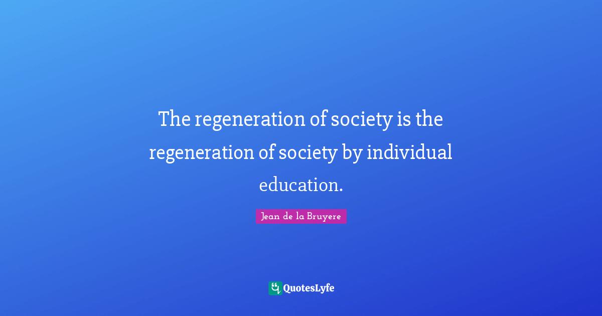 The regeneration of society is the regeneration of society by individual education.