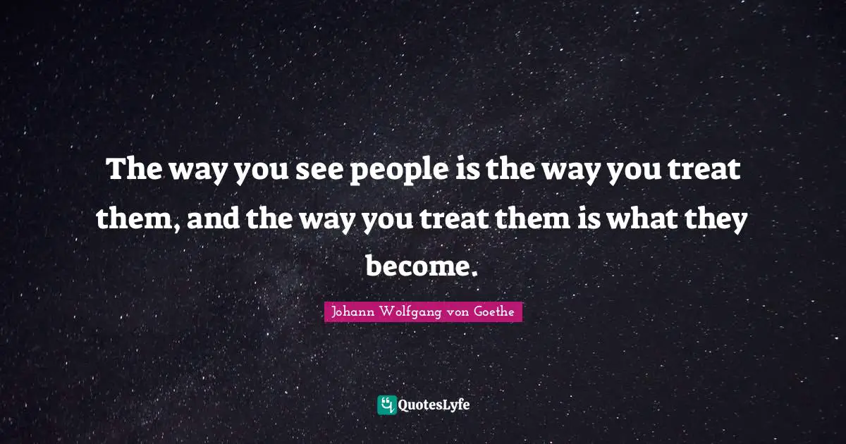 Treat Quotes: "The way you see people is the way you treat them, and the way you treat them is what they become."