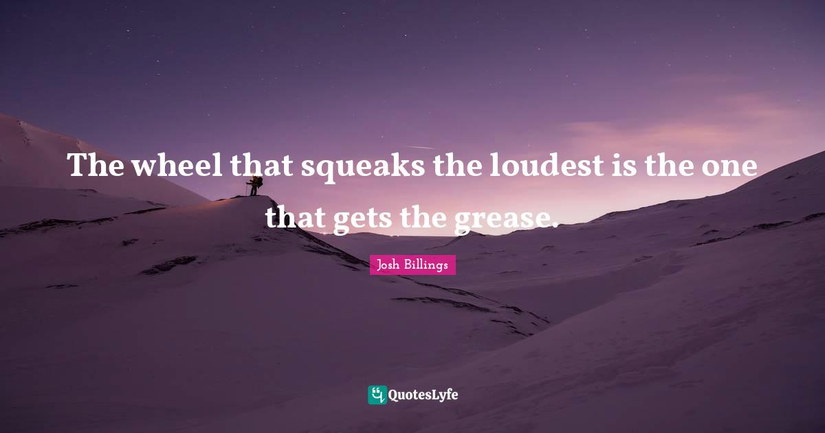 The wheel that squeaks the loudest is the one that gets the grease.