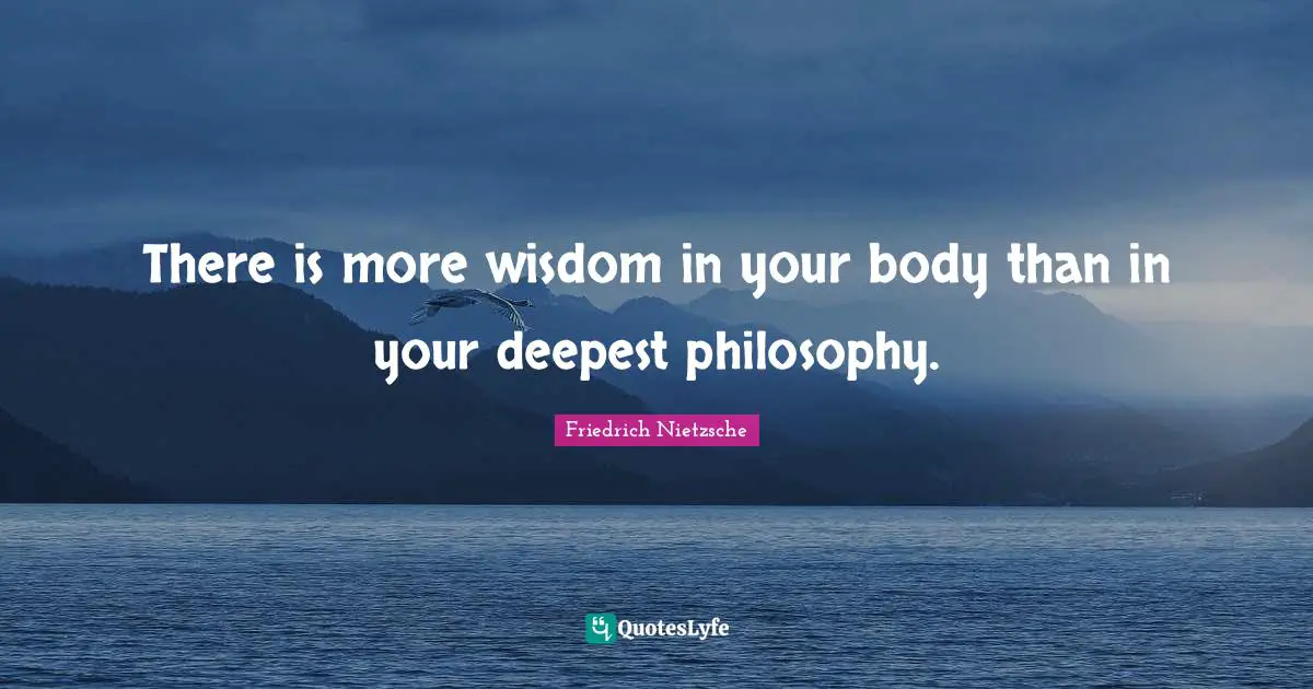 There is more wisdom in your body than in your deepest philosophy.
