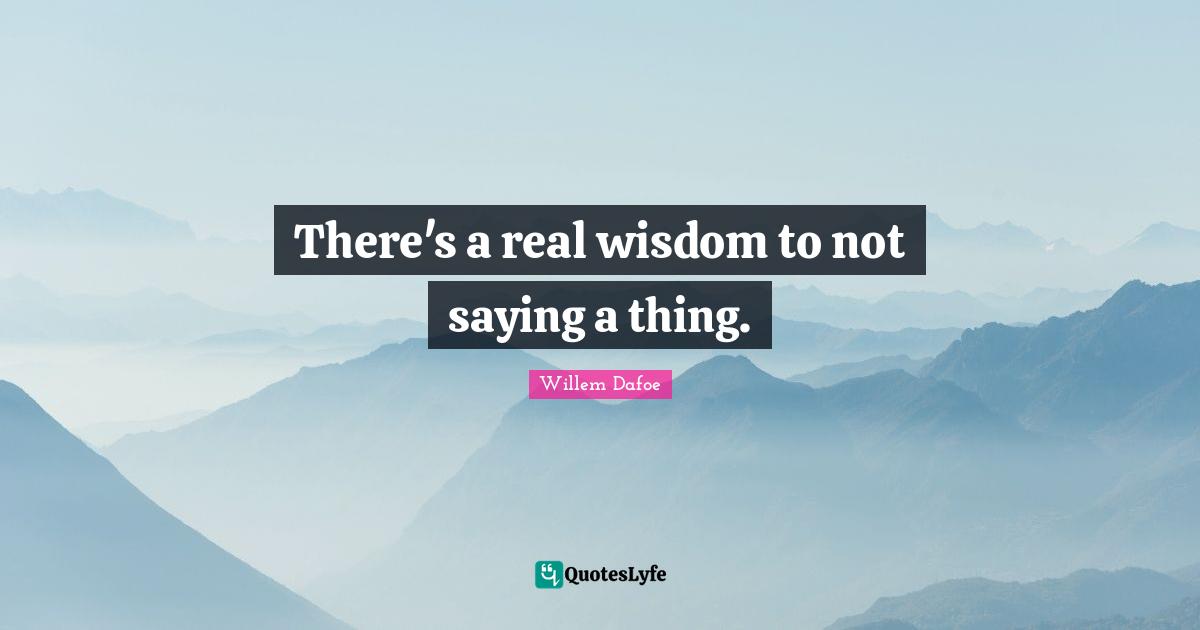Willem Dafoe Quotes: "There's a real wisdom to not saying a thing."