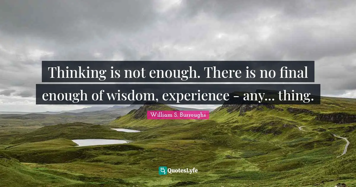 Thinking is not enough. There is no final enough of wisdom, experience - any... thing.