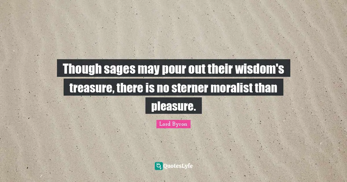 Though sages may pour out their wisdom's treasure, there is no sterner moralist than pleasure.