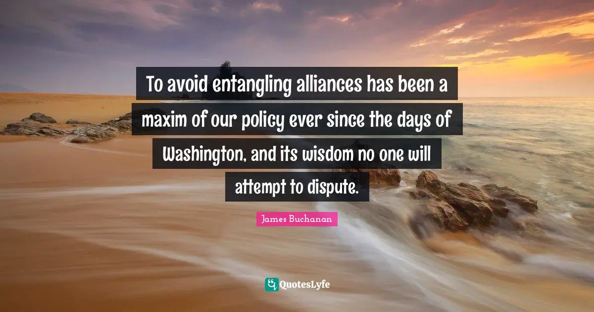 Avoid Quotes: "To avoid entangling alliances has been a maxim of our policy ever since the days of Washington, and its wisdom no one will attempt to dispute."