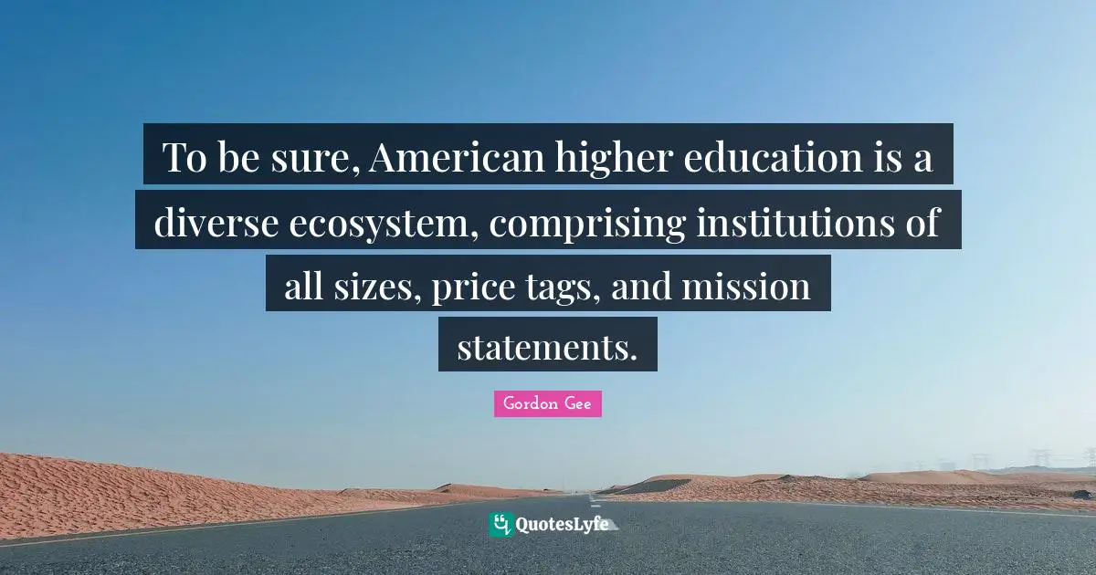 Mission Quotes: "To be sure, American higher education is a diverse ecosystem, comprising institutions of all sizes, price tags, and mission statements."