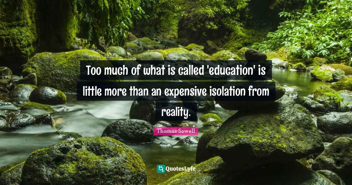 Thomas Sowell Quotes: "Too much of what is called 'education' is little more than an expensive isolation from reality."
