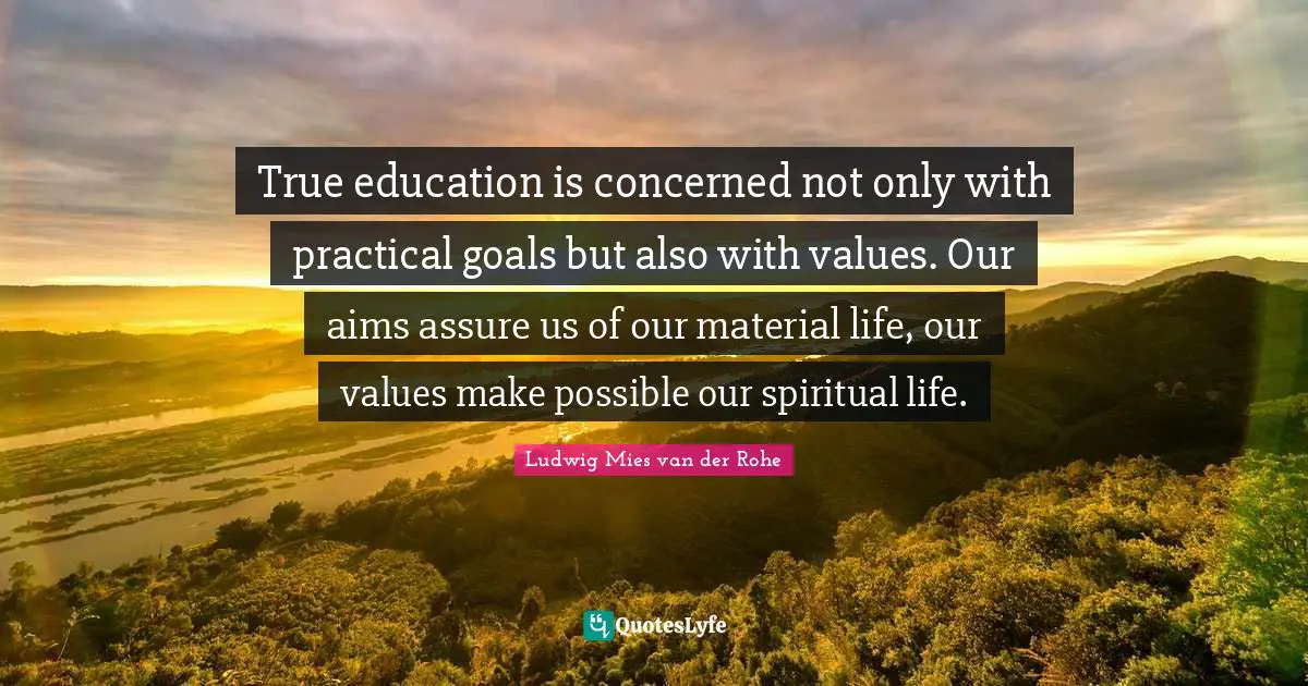 True education is concerned not only with practical goals but also with values. Our aims assure us of our material life, our values make possible our spiritual life.