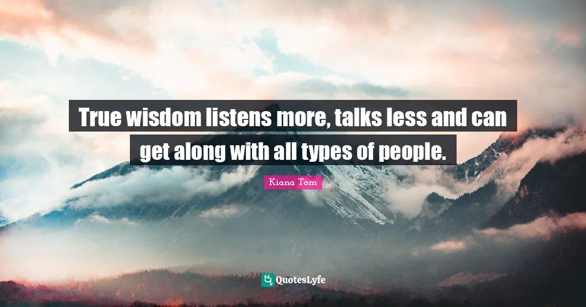 Kiana Tom Quotes: "True wisdom listens more, talks less and can get along with all types of people."