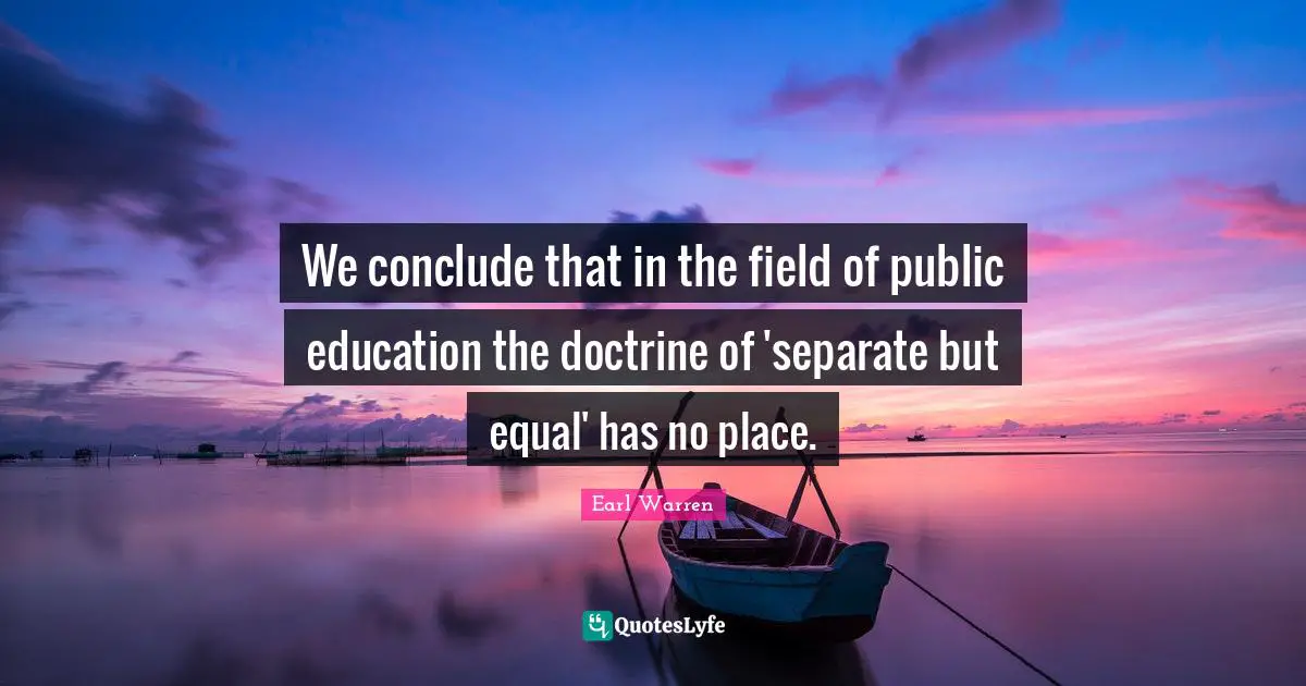 Earl Warren Quotes: "We conclude that in the field of public education the doctrine of 'separate but equal' has no place."
