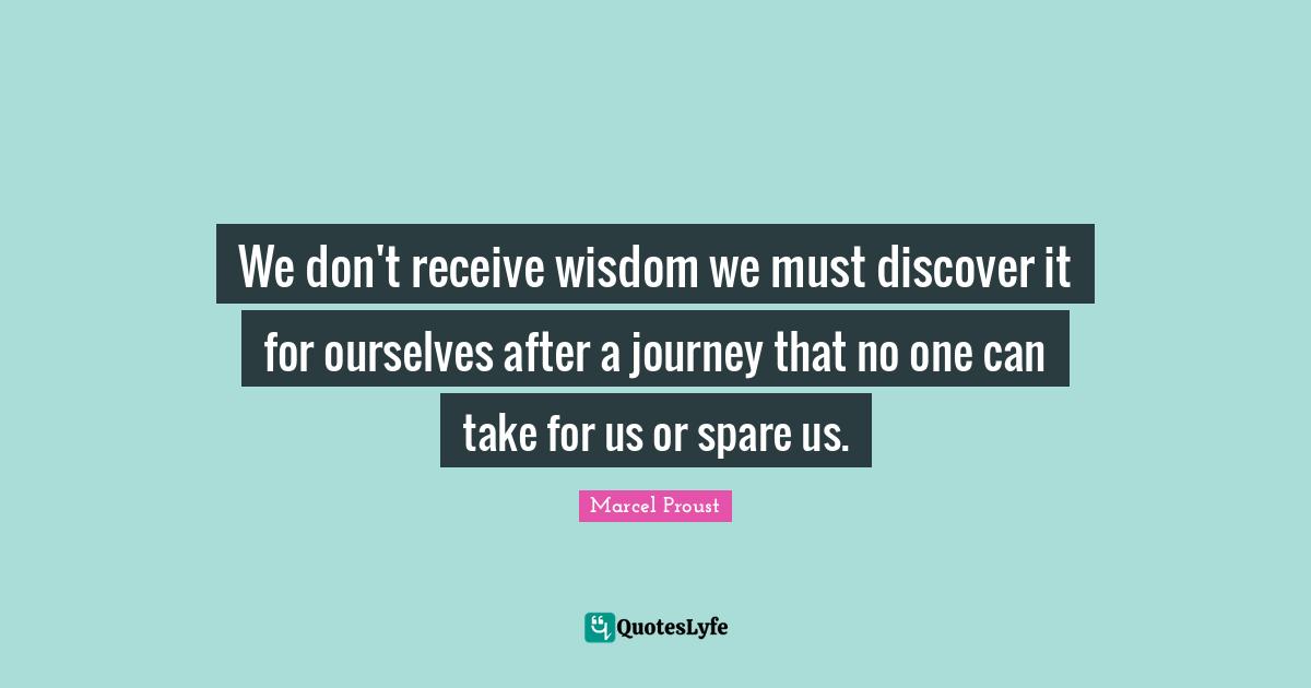 We don't receive wisdom we must discover it for ourselves after a journey that no one can take for us or spare us.