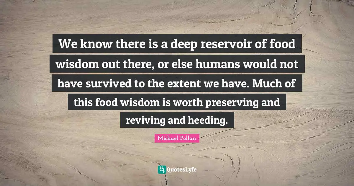 We know there is a deep reservoir of food wisdom out there, or else humans would not have survived to the extent we have. Much of this food wisdom is worth preserving and reviving and heeding.