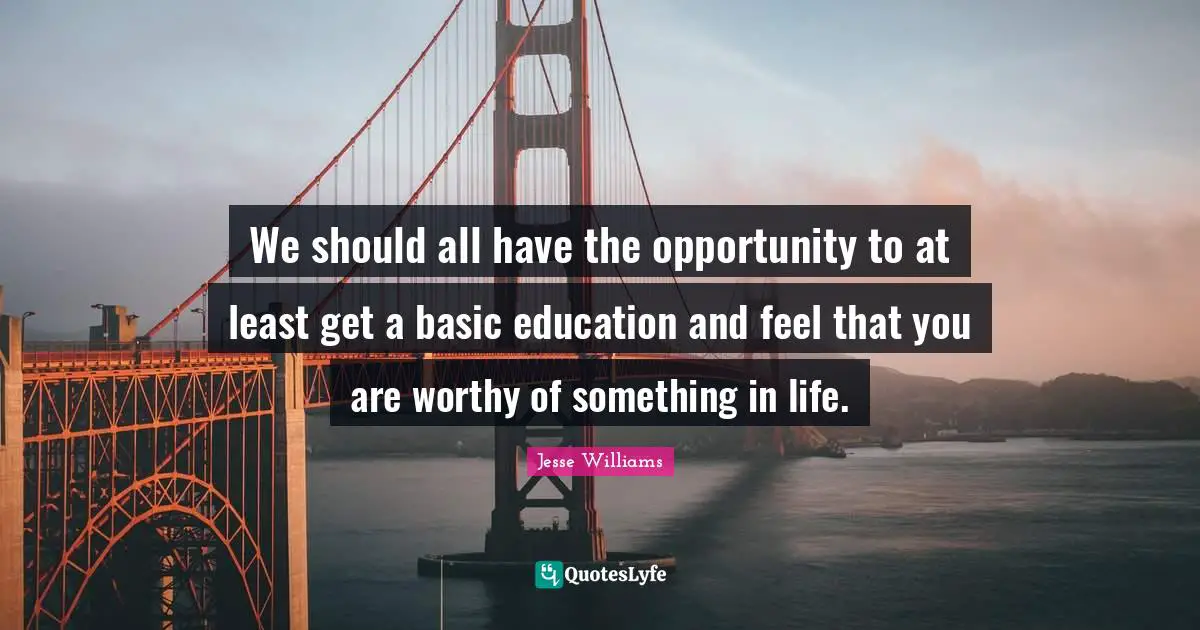 We should all have the opportunity to at least get a basic education and feel that you are worthy of something in life.