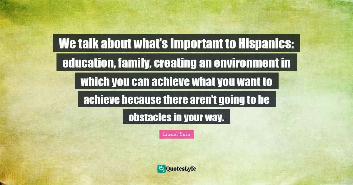 We talk about what's important to Hispanics: education, family, creating an environment in which you can achieve what you want to achieve because there aren't going to be obstacles in your way.