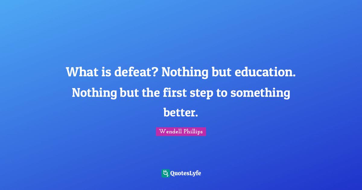 What is defeat? Nothing but education. Nothing but the first step to something better.