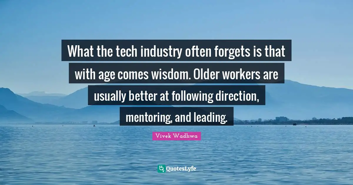 What the tech industry often forgets is that with age comes wisdom. Older workers are usually better at following direction, mentoring, and leading.