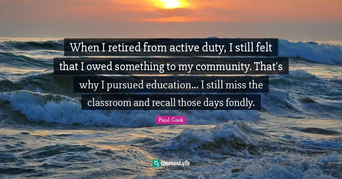 When I retired from active duty, I still felt that I owed something to my community. That's why I pursued education... I still miss the classroom and recall those days fondly.