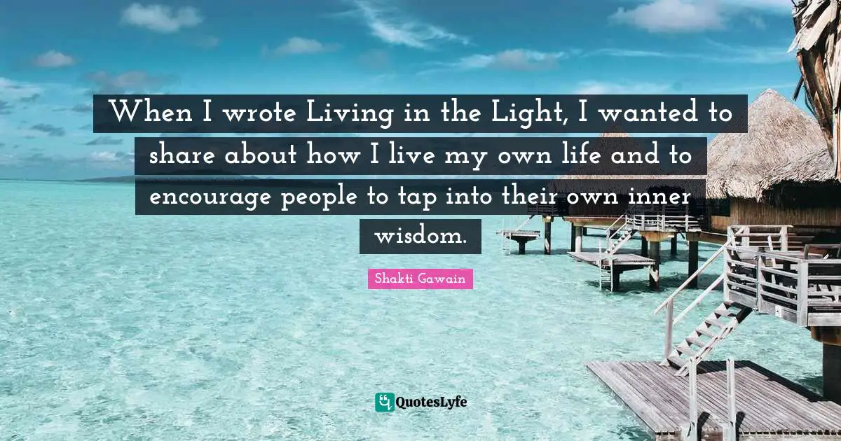 When I wrote Living in the Light, I wanted to share about how I live my own life and to encourage people to tap into their own inner wisdom.