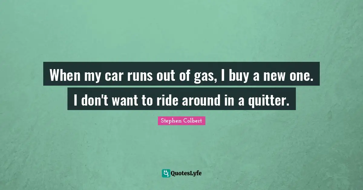 When my car runs out of gas, I buy a new one. I don't want to ride around in a quitter.